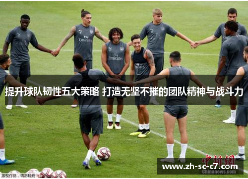 提升球队韧性五大策略 打造无坚不摧的团队精神与战斗力
