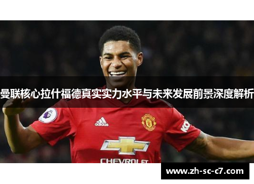 曼联核心拉什福德真实实力水平与未来发展前景深度解析