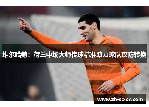维尔哈赫：荷兰中场大师传球精准助力球队攻防转换