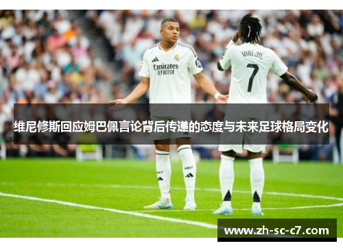 维尼修斯回应姆巴佩言论背后传递的态度与未来足球格局变化