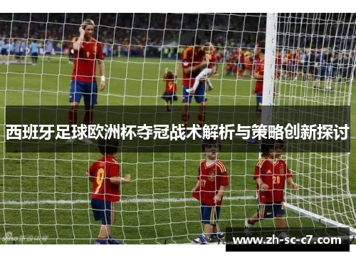 西班牙足球欧洲杯夺冠战术解析与策略创新探讨