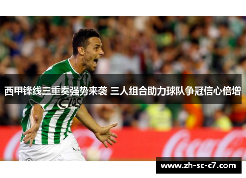 西甲锋线三重奏强势来袭 三人组合助力球队争冠信心倍增
