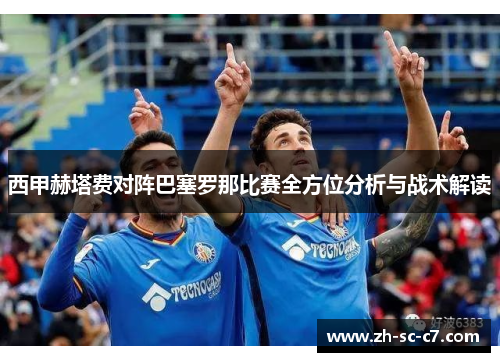 西甲赫塔费对阵巴塞罗那比赛全方位分析与战术解读