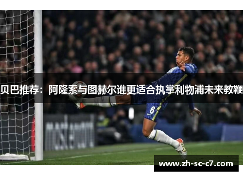 贝巴推荐：阿隆索与图赫尔谁更适合执掌利物浦未来教鞭