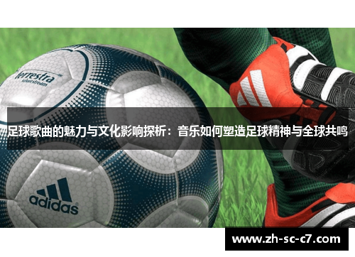 足球歌曲的魅力与文化影响探析：音乐如何塑造足球精神与全球共鸣
