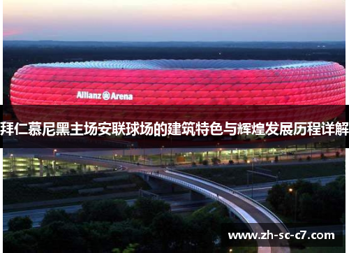 拜仁慕尼黑主场安联球场的建筑特色与辉煌发展历程详解