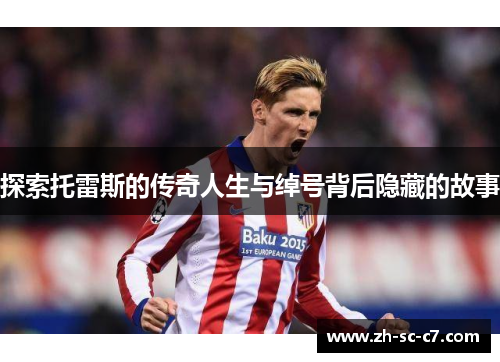 探索托雷斯的传奇人生与绰号背后隐藏的故事