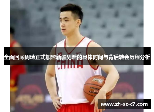 全面回顾周琦正式加盟新疆男篮的具体时间与背后转会历程分析