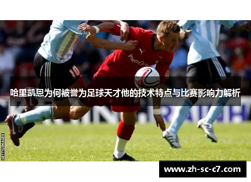 哈里凯恩为何被誉为足球天才他的技术特点与比赛影响力解析