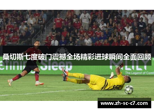 桑切斯七度破门震撼全场精彩进球瞬间全面回顾