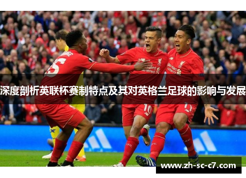 深度剖析英联杯赛制特点及其对英格兰足球的影响与发展