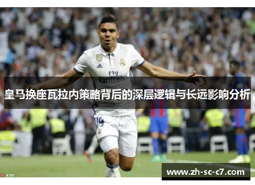 皇马换座瓦拉内策略背后的深层逻辑与长远影响分析