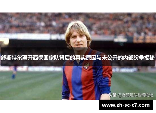 舒斯特尔离开西德国家队背后的真实原因与未公开的内部纷争揭秘
