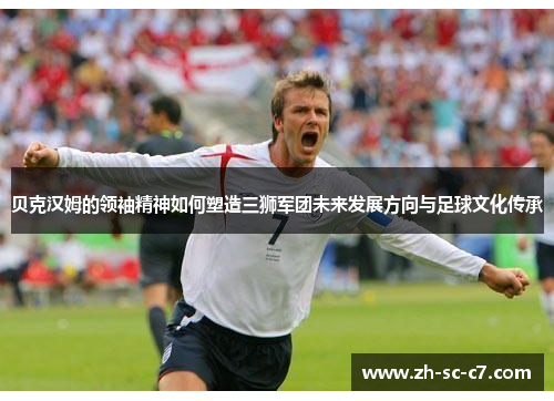 贝克汉姆的领袖精神如何塑造三狮军团未来发展方向与足球文化传承