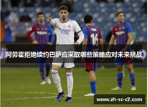 阿劳霍拒绝续约巴萨应采取哪些策略应对未来挑战