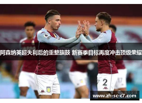 阿森纳英超失利后的重整旗鼓 新赛季目标再度冲击顶级荣耀