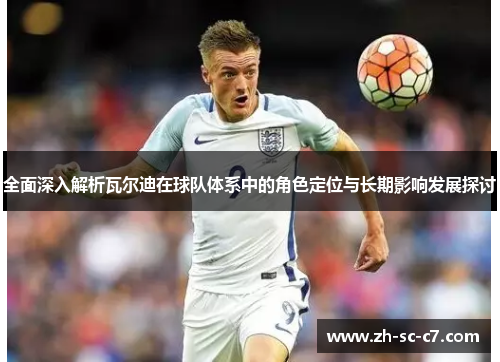 全面深入解析瓦尔迪在球队体系中的角色定位与长期影响发展探讨 全面深入解析瓦尔迪在球队体系中的角色定位与长期影响发展探讨