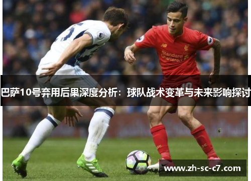 巴萨10号弃用后果深度分析:球队战术变革与未来影响探讨 巴萨10号弃用后果深度分析:球队战术变革与未来影响探讨