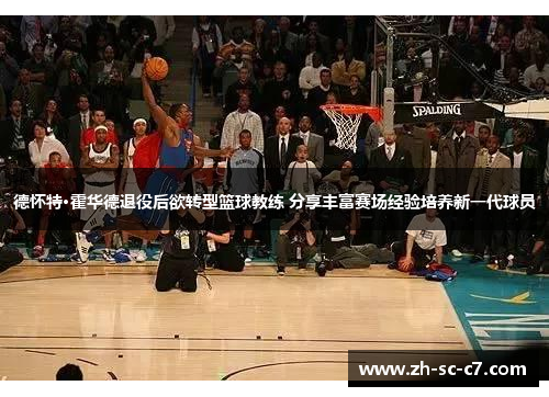 德怀特·霍华德退役后欲转型篮球教练 分享丰富赛场经验培养新一代球员