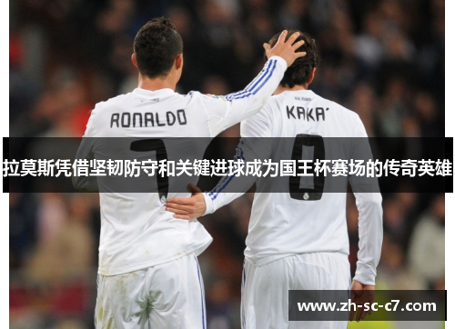 拉莫斯凭借坚韧防守和关键进球成为国王杯赛场的传奇英雄