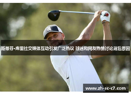 斯蒂芬·库里社交媒体互动引发广泛热议 球迷和网友热情讨论背后原因