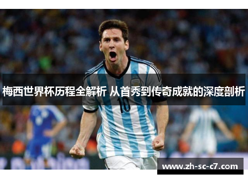 梅西世界杯历程全解析 从首秀到传奇成就的深度剖析