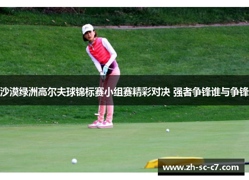 沙漠绿洲高尔夫球锦标赛小组赛精彩对决 强者争锋谁与争锋 沙漠绿洲高尔夫球锦标赛小组赛精彩对决 强者争锋谁与争锋