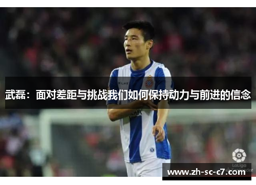 武磊:面对差距与挑战我们如何保持动力与前进的信念 武磊:面对差距与挑战我们如何保持动力与前进的信念