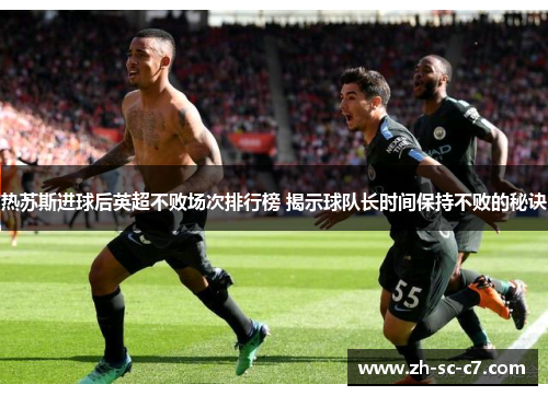 热苏斯进球后英超不败场次排行榜 揭示球队长时间保持不败的秘诀