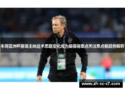 本周亚洲杯赛场主帅战术思路变化成为最值得重点关注焦点新趋势解析