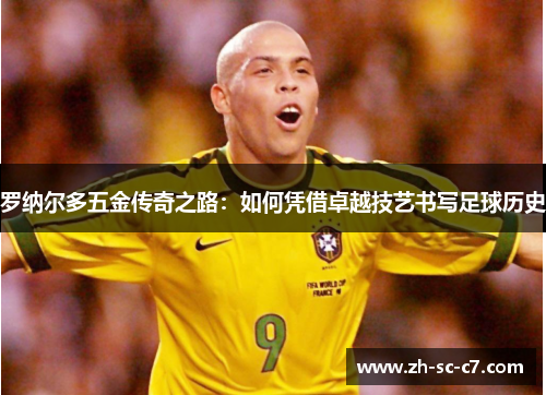 罗纳尔多五金传奇之路：如何凭借卓越技艺书写足球历史