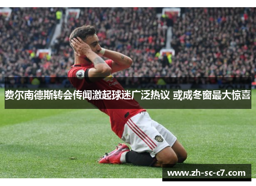 费尔南德斯转会传闻激起球迷广泛热议 或成冬窗最大惊喜