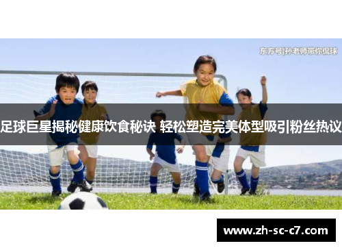 足球巨星揭秘健康饮食秘诀 轻松塑造完美体型吸引粉丝热议