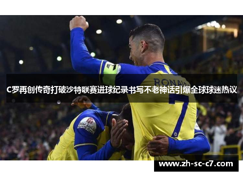 C罗再创传奇打破沙特联赛进球纪录书写不老神话引爆全球球迷热议