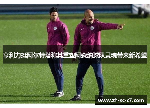 亨利力挺阿尔特塔称其重塑阿森纳球队灵魂带来新希望