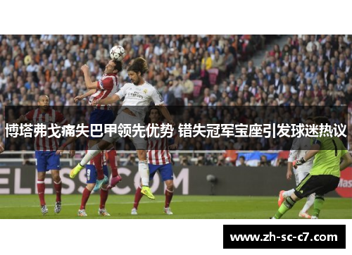 博塔弗戈痛失巴甲领先优势 错失冠军宝座引发球迷热议 博塔弗戈痛失巴甲领先优势 错失冠军宝座引发球迷热议