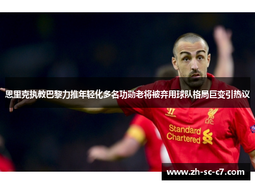 恩里克执教巴黎力推年轻化多名功勋老将被弃用球队格局巨变引热议