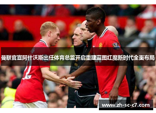 曼联官宣阿什沃斯出任体育总监开启重建蓝图红魔新时代全面布局