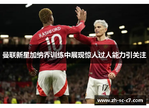 曼联新星加纳乔训练中展现惊人过人能力引关注