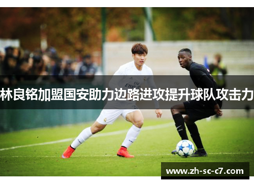 林良铭加盟国安助力边路进攻提升球队攻击力
