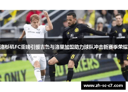 洛杉矶FC重磅引援吉鲁与洛里加盟助力球队冲击新赛季荣耀 洛杉矶FC重磅引援吉鲁与洛里加盟助力球队冲击新赛季荣耀