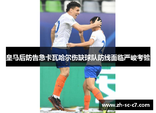 皇马后防告急卡瓦哈尔伤缺球队防线面临严峻考验