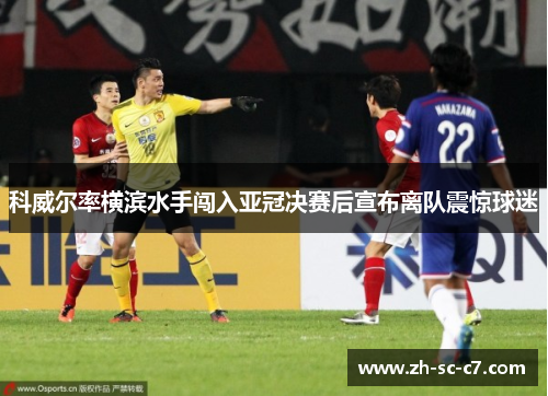 科威尔率横滨水手闯入亚冠决赛后宣布离队震惊球迷 科威尔率横滨水手闯入亚冠决赛后宣布离队震惊球迷