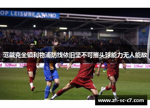 范戴克坐镇利物浦防线依旧坚不可摧头球能力无人能敌 范戴克坐镇利物浦防线依旧坚不可摧头球能力无人能敌