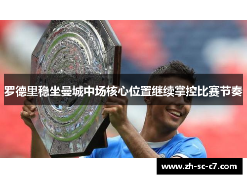 罗德里稳坐曼城中场核心位置继续掌控比赛节奏 罗德里稳坐曼城中场核心位置继续掌控比赛节奏