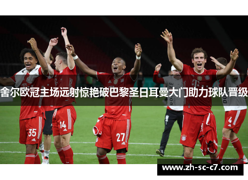 舍尔欧冠主场远射惊艳破巴黎圣日耳曼大门助力球队晋级 舍尔欧冠主场远射惊艳破巴黎圣日耳曼大门助力球队晋级