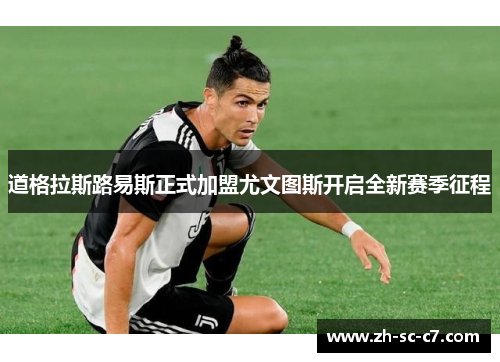 道格拉斯路易斯正式加盟尤文图斯开启全新赛季征程