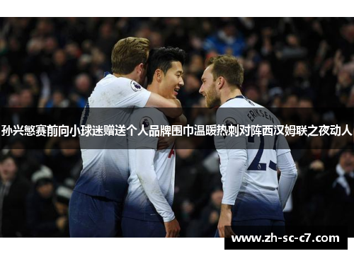 孙兴慜赛前向小球迷赠送个人品牌围巾温暖热刺对阵西汉姆联之夜动人