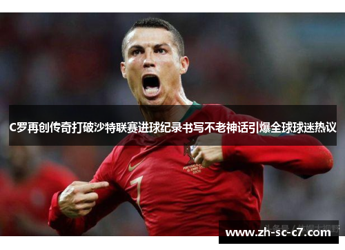 C罗再创传奇打破沙特联赛进球纪录书写不老神话引爆全球球迷热议 C罗再创传奇打破沙特联赛进球纪录书写不老神话引爆全球球迷热议