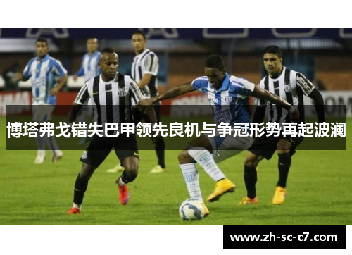 博塔弗戈错失巴甲领先良机与争冠形势再起波澜 博塔弗戈错失巴甲领先良机与争冠形势再起波澜